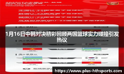 1月16日中韩对决精彩回顾两国篮球实力碰撞引发热议