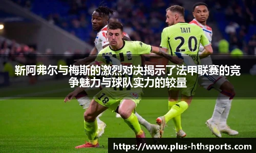 靳阿弗尔与梅斯的激烈对决揭示了法甲联赛的竞争魅力与球队实力的较量