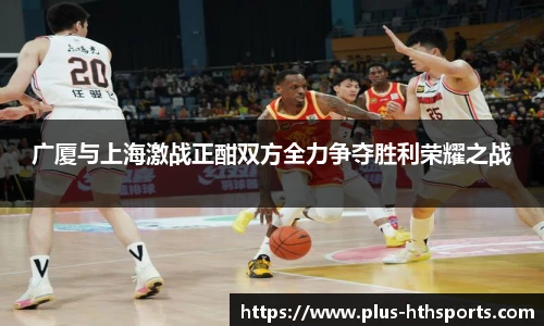 广厦与上海激战正酣双方全力争夺胜利荣耀之战