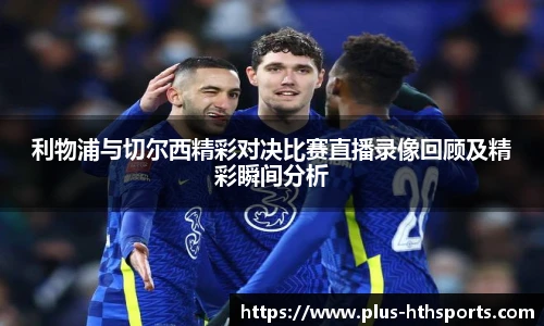 利物浦与切尔西精彩对决比赛直播录像回顾及精彩瞬间分析